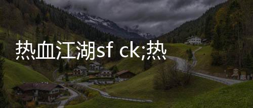热血江湖sf ck;热血江湖：战斗之路